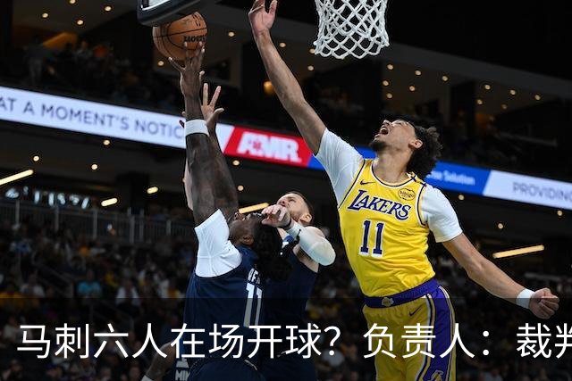 马刺六人在场开球？负责人：裁判管理失误导致混乱 无法判罚技犯
